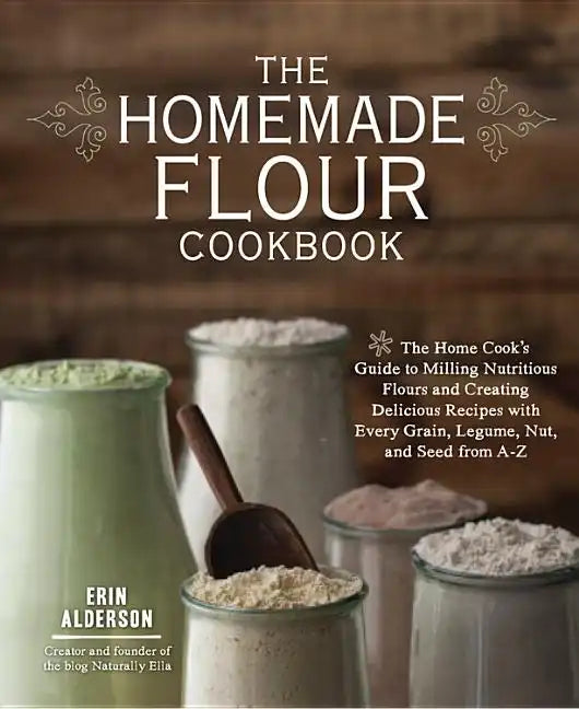 The Homemade Flour Cookbook: The Home Cook's Guide to Milling Nutritious Flours and Creating Delicious Recipes with Every Grain, Legume, Nut, and Seed - Paperback